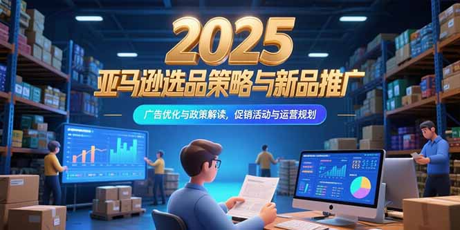 2025亚马逊选品策略与新品推广，广告优化与政策解读，促销活动与运营规划-月亮湾网创资源站