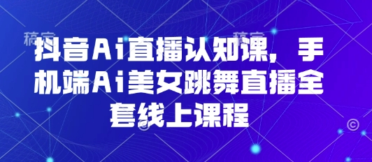 抖音Ai直播认知课，手机端Ai美女跳舞直播全套线上课程-月亮湾网创资源站