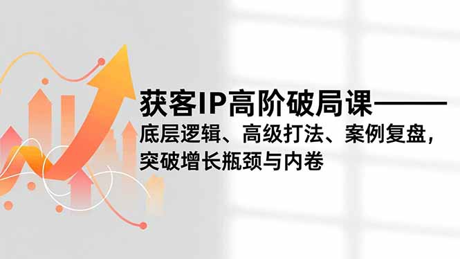 获客IP高阶破局课，底层逻辑、高级打法、案例复盘，突破增长瓶颈与内卷-月亮湾网创资源站