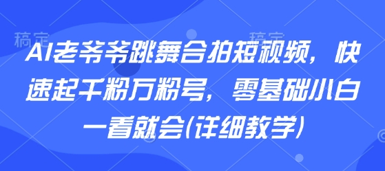 AI老爷爷跳舞合拍短视频，快速起千粉万粉号，零基础小白一看就会(详细教学)-月亮湾网创资源站