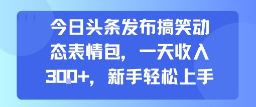 今日头条发布搞笑动态表情包，一天收入3张+，新手轻松上手-月亮湾网创资源站