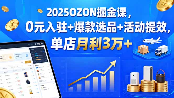 2025OZON掘金课，0元入驻+爆款选品+活动提效，单店月利3万+-月亮湾网创资源站