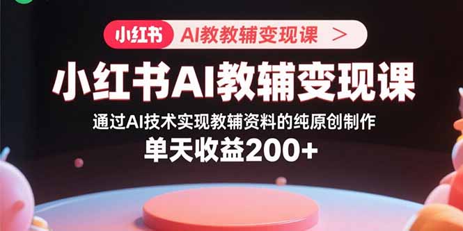 小红书AI教辅变现课，通过AI技术实现教辅资料的纯原创制作 单天收益200+-月亮湾网创资源站