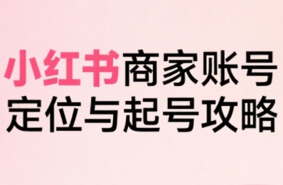 小红书电商全链路实战从定位到爆单，系统拆解小红书商家起号全流程-月亮湾网创资源站