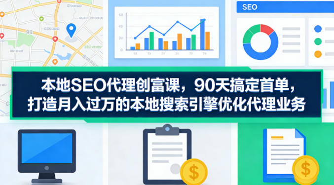 本地SEO代理创富课，90天搞定首单，助您打造月入过W的本地搜索引擎优化代理业务-月亮湾网创资源站