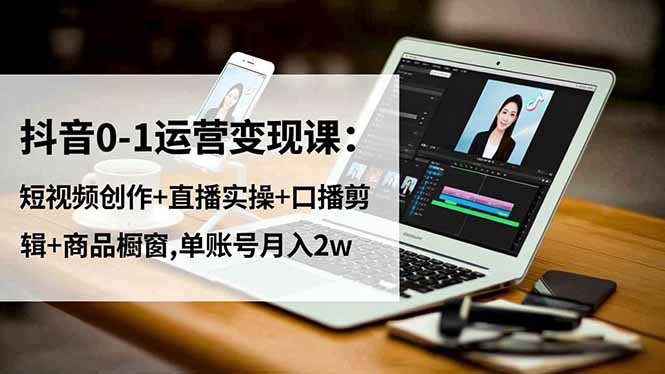 抖音0-1运营变现课：短视频创作+直播实操+口播剪辑+商品橱窗,单账号月入2w-月亮湾网创资源站