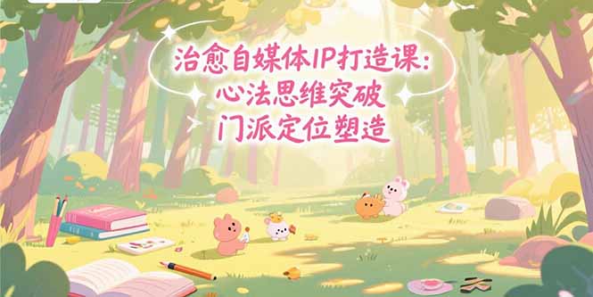 治愈自媒体IP打造课：心法思维突破，门派定位塑造，商业闭环搭建-月亮湾网创资源站