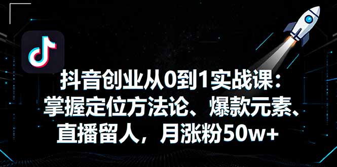 抖音创业从0到1实战课：掌握定位方法论、爆款元素、直播留人，月涨粉50w+-月亮湾网创资源站