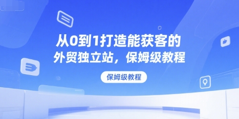 从0到1打造能获客的外贸独立站，保姆级教程-月亮湾网创资源站