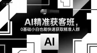 AI精准获客班，0基础小白也能快速获取精准人群-月亮湾网创资源站