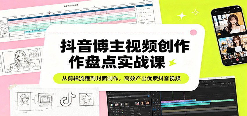抖音博主视频创作盘点实战课：从剪辑流程到封面制作，高效产出优质抖音视频-月亮湾网创资源站