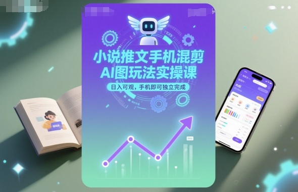 小说推文手机混剪AI图玩法实操课，日入可观，手机即可独立完成-月亮湾网创资源站