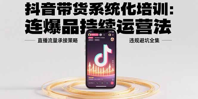 抖音带货系统化培训：连爆品持续运营法，直播流量承接策略，违规避坑全集-月亮湾网创资源站
