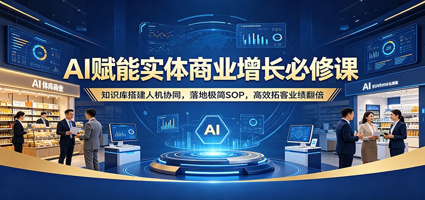 AI赋能实体商业增长必修课：知识库搭建人机协同，落地极简SOP，高效拓客业绩翻倍-月亮湾网创资源站