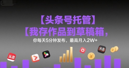 【头条号托管 】我存作品到草稿箱，你每天5分钟发布，最高月入2W+【揭秘】-月亮湾网创资源站