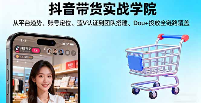 抖音带货实战学院:从平台趋势/账号定位/蓝V认证到团队搭建/Dou+投放全链路-月亮湾网创资源站