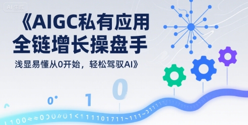 AIGC私有化应用全链增长操盘手，浅显易懂从0开始，轻松驾驭AI-月亮湾网创资源站