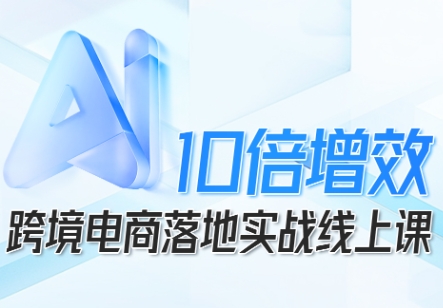 跨境电商10倍增效，跨境电商AI落地实战线上课-月亮湾网创资源站