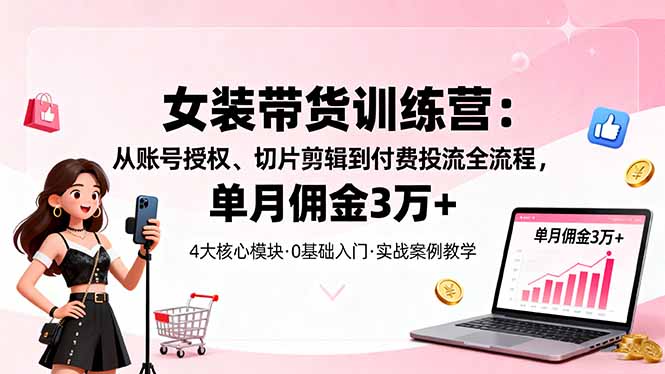 女装带货特训营：从账号授权、切片剪辑到付费投流全流程，单月佣金3万+-月亮湾网创资源站